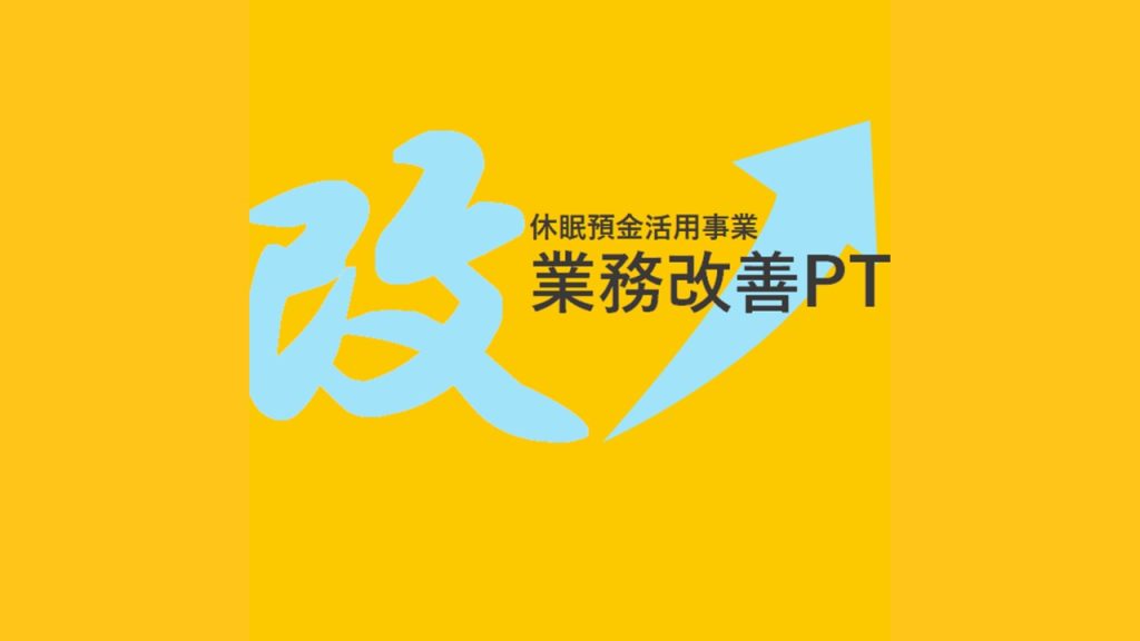 －業務改善PTの経過報告－ よりよい休眠預金活用事業を一緒に考え作り上げていくために！