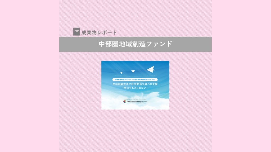 『休眠預金新型コロナウィルス対応緊急支援助成（2020-2021）生活困窮世帯や社会的孤立者への支援～明日をあきらめない～』を発行｜中部圏地域創造ファンド