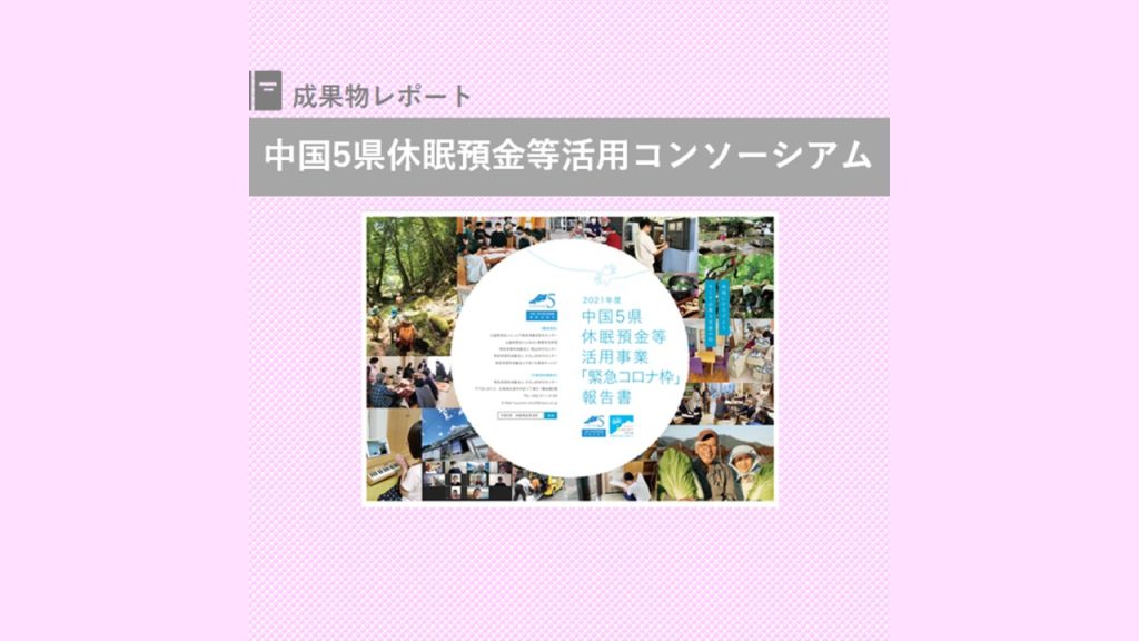 『2021年度中国５県休眠預金等活用事業「緊急コロナ枠」報告書』を発行｜中国5県休眠預金等活用コンソーシアム