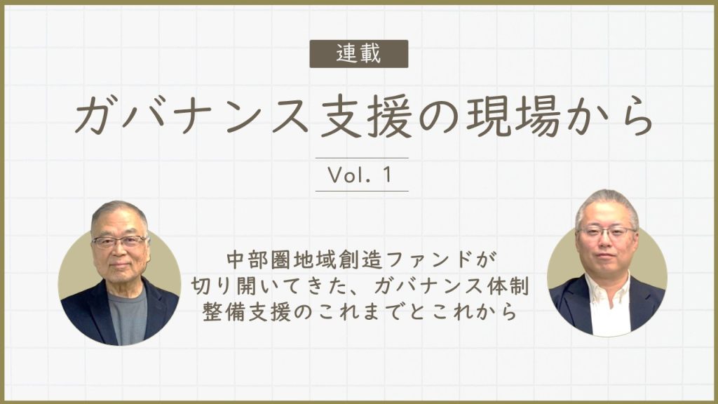 連載「ガバナンス支援の現場から」 Vol.1 －中部圏地域創造ファンドが切り開いてきた、ガバナンス体制整備支援のこれまでとこれから－