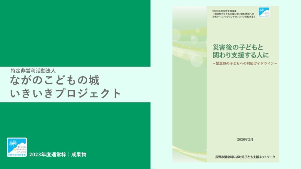 「災害後の子どもと関わり支援する人に-緊急時の子どもへの対応ガイドライン-」｜特定非営利活動法人 ながのこどもの城いきいきプロジェクト｜成果物レポート